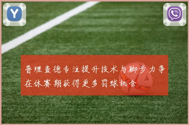 普理查德专注提升技术与脚步力争在休赛期获得更多罚球机会