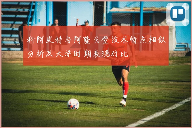 科阿皮特与阿隆戈登技术特点相似分析及大学时期表现对比