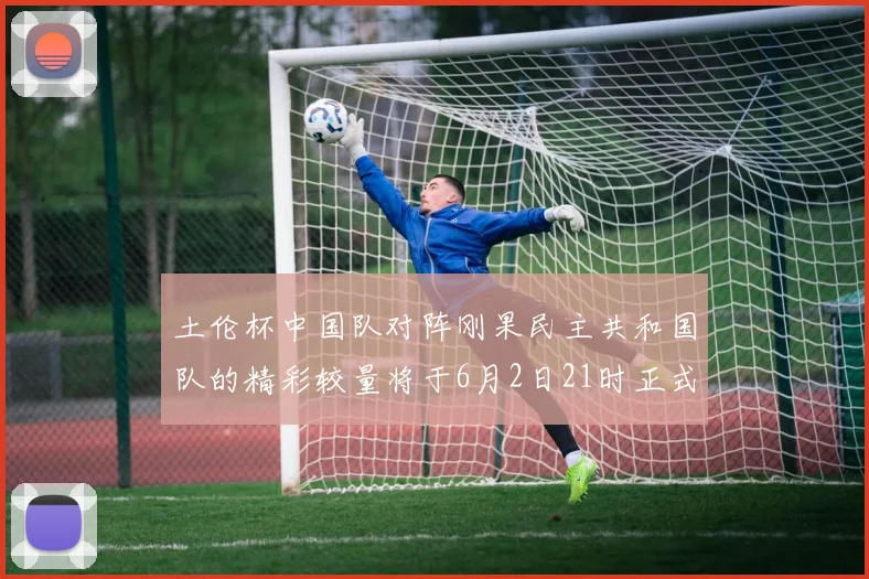 土伦杯中国队对阵刚果民主共和国队的精彩较量将于6月2日21时正式开启