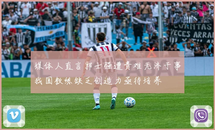 媒体人直言郭士强遭责难无济于事我国教练缺乏创造力亟待培养