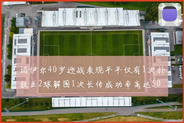 诺伊尔40岁迎战表现平平仅有1次扑救丢2球解围1次长传成功率高达50
