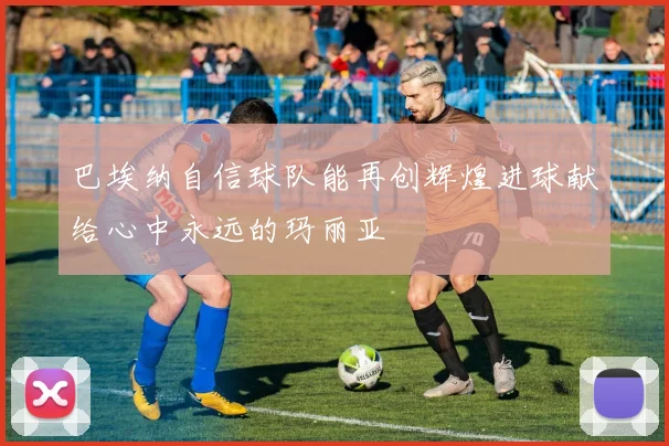 巴埃纳自信球队能再创辉煌进球献给心中永远的玛丽亚