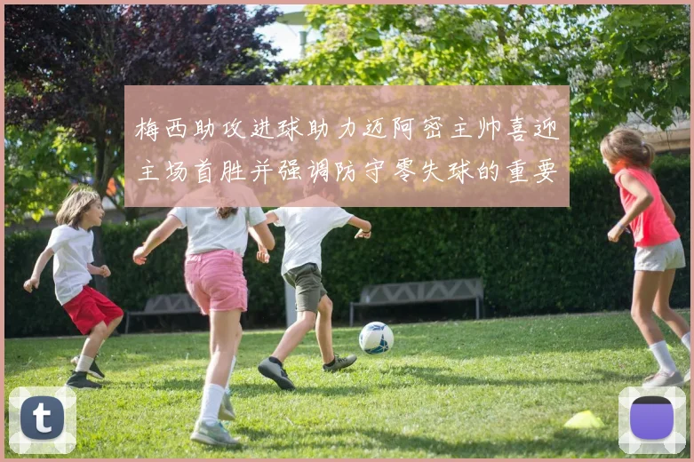 梅西助攻进球助力迈阿密主帅喜迎主场首胜并强调防守零失球的重要性