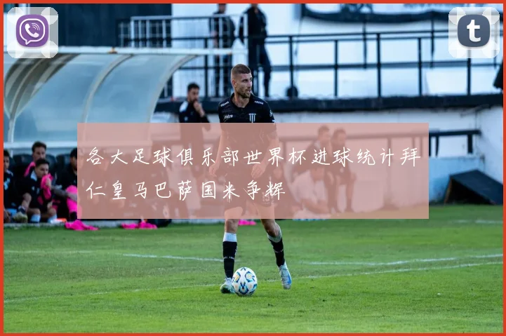 各大足球俱乐部世界杯进球统计拜仁皇马巴萨国米争辉