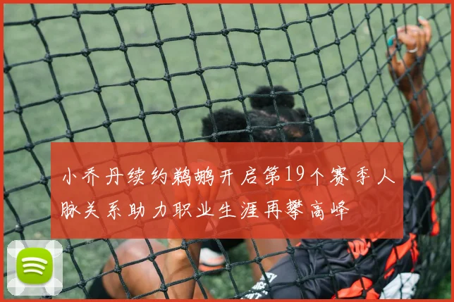 小乔丹续约鹈鹕开启第19个赛季人脉关系助力职业生涯再攀高峰