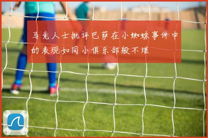 马竞人士批评巴萨在小蜘蛛事件中的表现如同小俱乐部般不堪