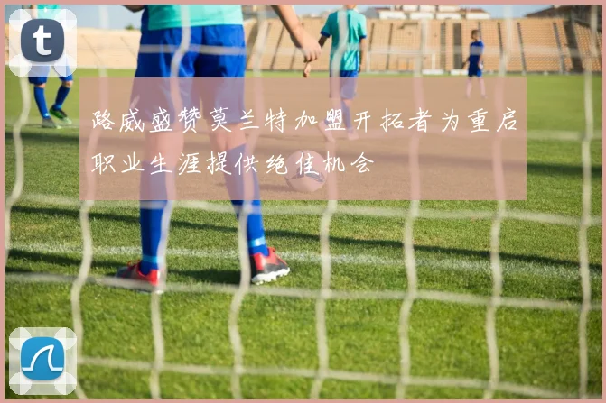 路威盛赞莫兰特加盟开拓者为重启职业生涯提供绝佳机会