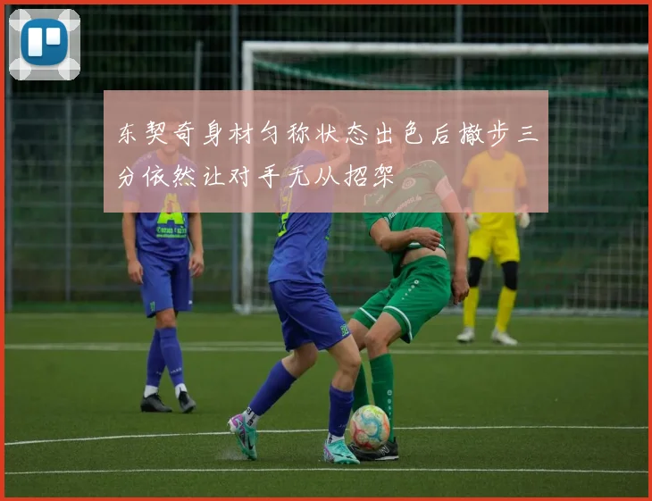 东契奇身材匀称状态出色后撤步三分依然让对手无从招架