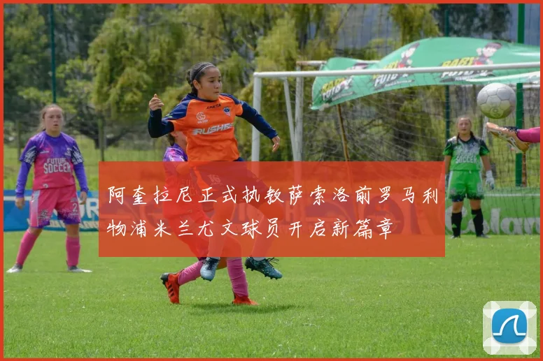 阿奎拉尼正式执教萨索洛前罗马利物浦米兰尤文球员开启新篇章