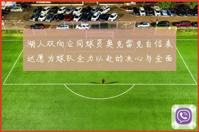 湖人双向合同球员奥克雷克自信表达愿为球队全力以赴的决心与全面能力