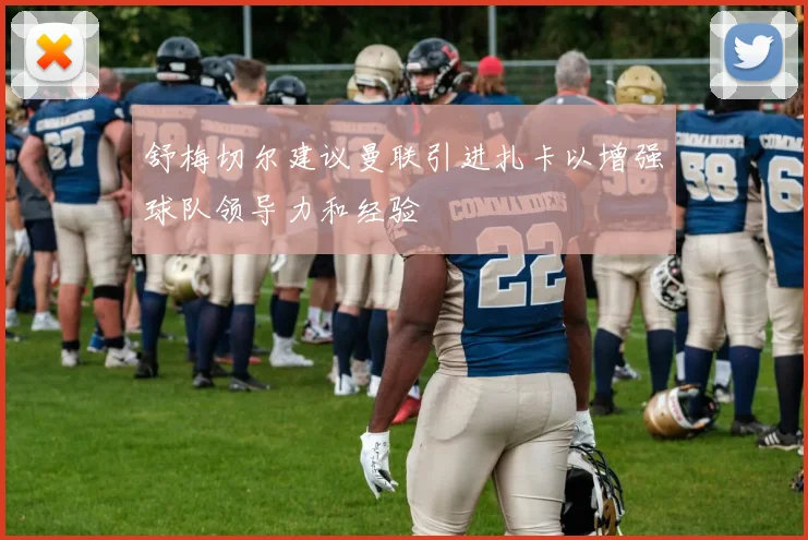 舒梅切尔建议曼联引进扎卡以增强球队领导力和经验