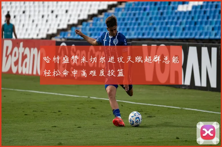 哈特盛赞米切尔进攻天赋超群总能轻松命中高难度投篮