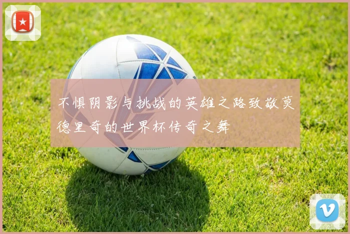 不惧阴影与挑战的英雄之路致敬莫德里奇的世界杯传奇之舞