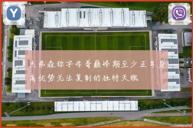 杰弗森称字母哥巅峰期至少五年身高优势无法复制的独特天赋