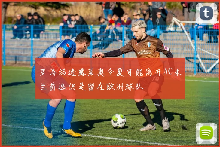 罗马诺透露莱奥今夏可能离开AC米兰首选仍是留在欧洲球队