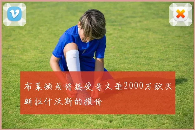 布莱顿或将接受考文垂2000万欧买断拉什沃斯的报价