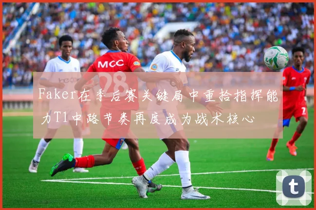 Faker在季后赛关键局中重拾指挥能力T1中路节奏再度成为战术核心