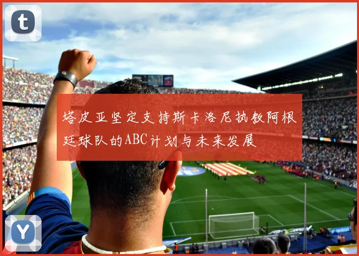 塔皮亚坚定支持斯卡洛尼执教阿根廷球队的ABC计划与未来发展