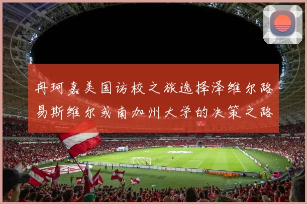 冉珂嘉美国访校之旅选择泽维尔路易斯维尔或南加州大学的决策之路