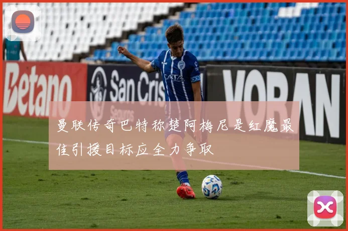 曼联传奇巴特称楚阿梅尼是红魔最佳引援目标应全力争取